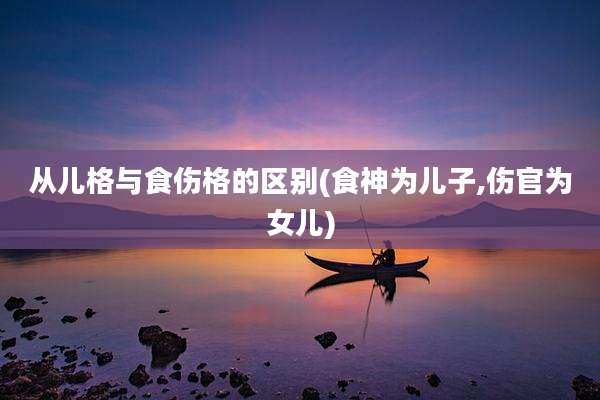 从儿格与食伤格的区别(食神为儿子,伤官为女儿)