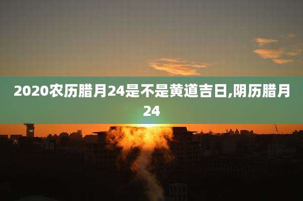 2020农历腊月24是不是黄道吉日,阴历腊月24