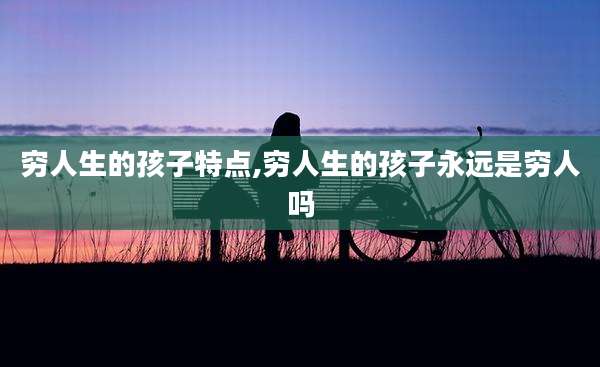 穷人生的孩子特点,穷人生的孩子永远是穷人吗