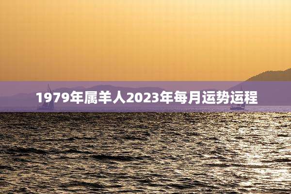 1979年属羊人2023年每月运势运程