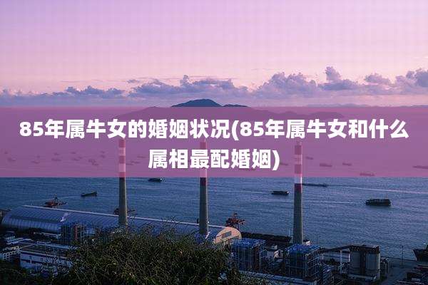85年属牛女的婚姻状况(85年属牛女和什么属相最配婚姻)