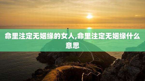 命里注定无姻缘的女人,命里注定无姻缘什么意思