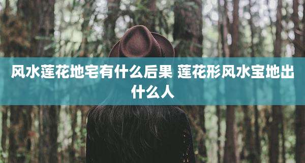 风水莲花地宅有什么后果 莲花形风水宝地出什么人