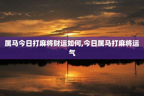 属马今日打麻将财运如何,今日属马打麻将运气