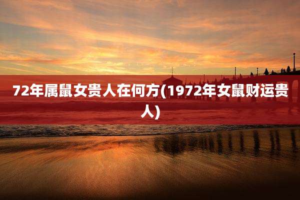 72年属鼠女贵人在何方(1972年女鼠财运贵人)