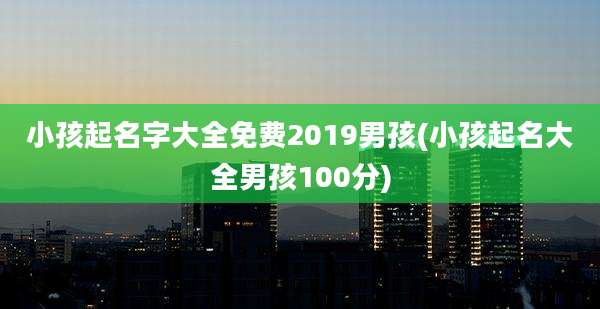 小孩起名字大全免费2019男孩(小孩起名大全男孩100分)