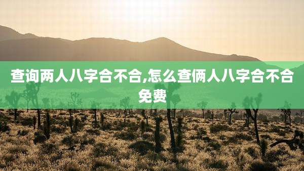 查询两人八字合不合,怎么查俩人八字合不合免费