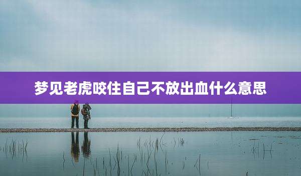 梦见老虎咬住自己不放出血什么意思