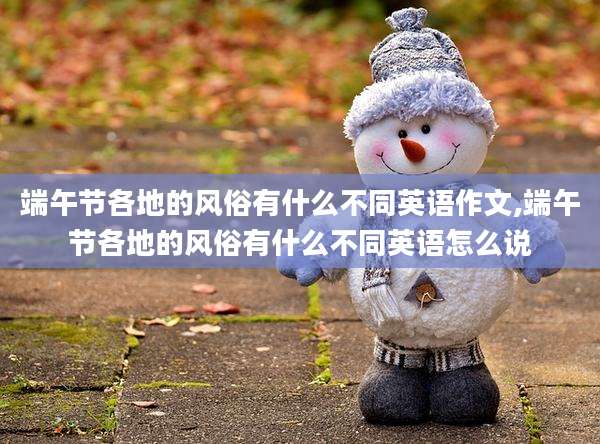 端午节各地的风俗有什么不同英语作文,端午节各地的风俗有什么不同英语怎么说