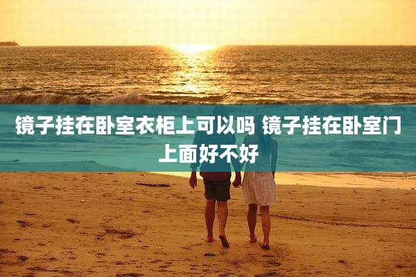 镜子挂在卧室衣柜上可以吗 镜子挂在卧室门上面好不好
