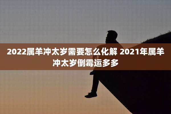 2022属羊冲太岁需要怎么化解 2021年属羊冲太岁倒霉运多多