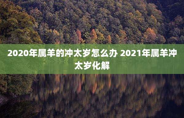 2020年属羊的冲太岁怎么办 2021年属羊冲太岁化解