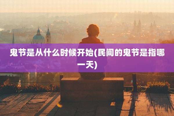 鬼节是从什么时候开始(民间的鬼节是指哪一天)