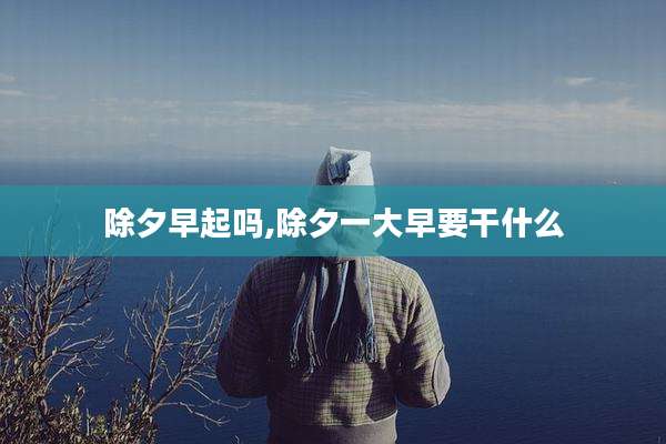 除夕早起吗,除夕一大早要干什么