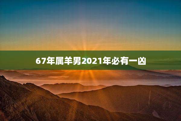 67年属羊男2021年必有一凶