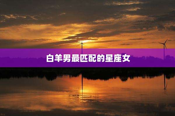 白羊男最匹配的星座女