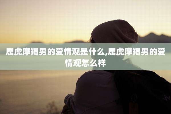 属虎摩羯男的爱情观是什么,属虎摩羯男的爱情观怎么样