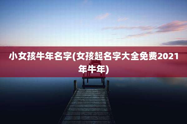 小女孩牛年名字(女孩起名字大全免费2021年牛年)