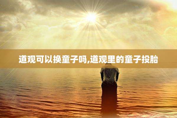 道观可以换童子吗,道观里的童子投胎