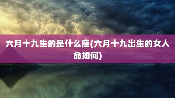 六月十九生的是什么座(六月十九出生的女人命如何)