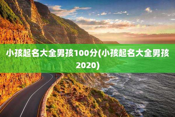 小孩起名大全男孩100分(小孩起名大全男孩2020)