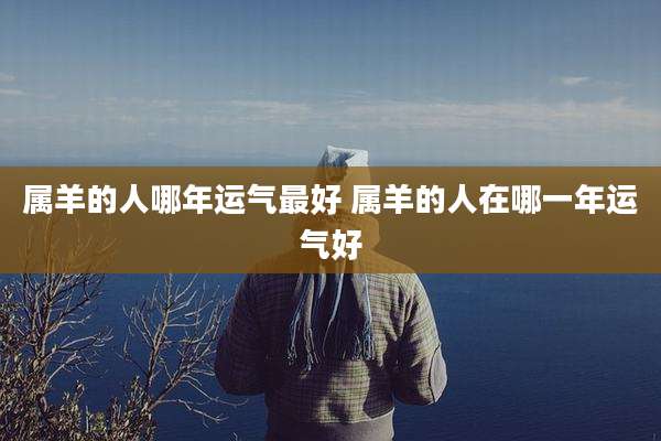 属羊的人哪年运气最好 属羊的人在哪一年运气好