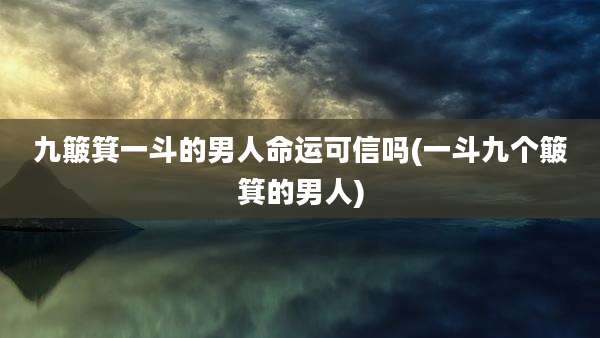 九簸箕一斗的男人命运可信吗(一斗九个簸箕的男人)