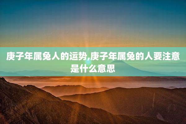 庚子年属兔人的运势,庚子年属兔的人要注意是什么意思