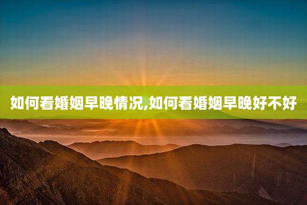 如何看婚姻早晚情况,如何看婚姻早晚好不好