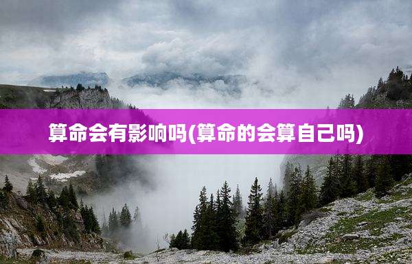 算命会有影响吗(算命的会算自己吗)