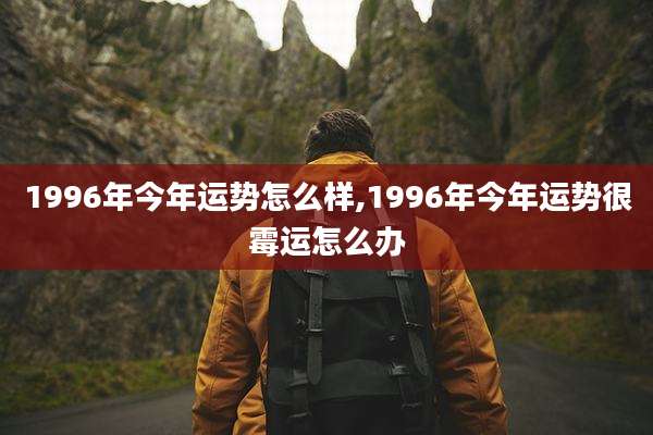 1996年今年运势怎么样,1996年今年运势很霉运怎么办