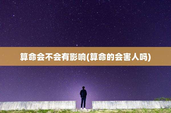 算命会不会有影响(算命的会害人吗)