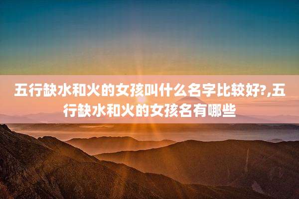 五行缺水和火的女孩叫什么名字比较好?,五行缺水和火的女孩名有哪些