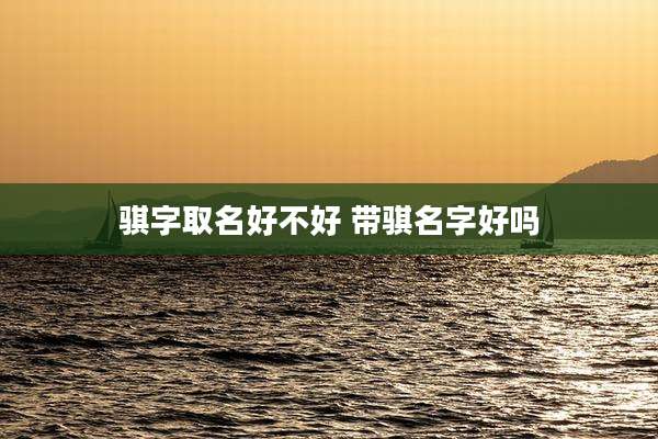 骐字取名好不好 带骐名字好吗