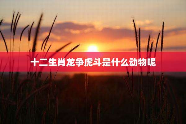 十二生肖龙争虎斗是什么动物呢