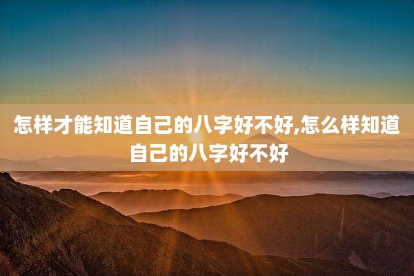 怎样才能知道自己的八字好不好,怎么样知道自己的八字好不好