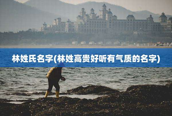 林姓氏名字(林姓高贵好听有气质的名字)