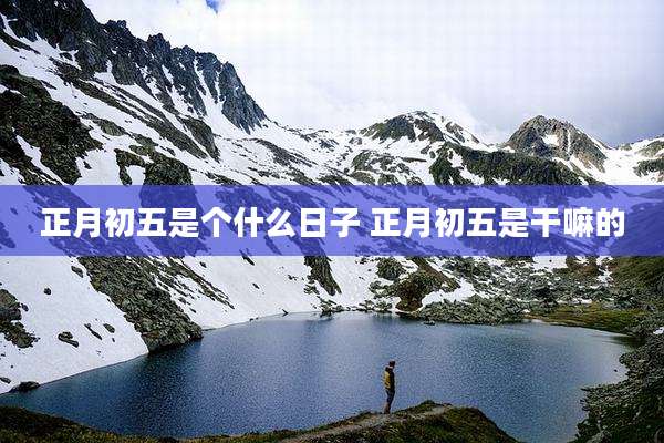 正月初五是个什么日子 正月初五是干嘛的