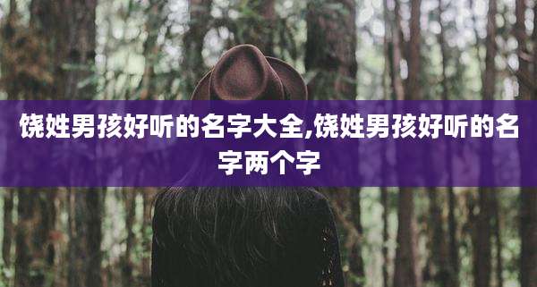 饶姓男孩好听的名字大全,饶姓男孩好听的名字两个字