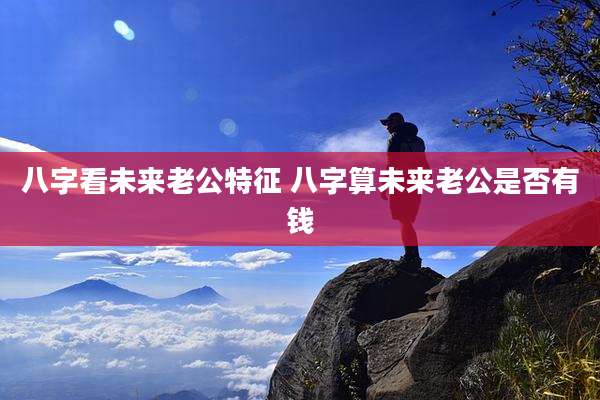 八字看未来老公特征 八字算未来老公是否有钱