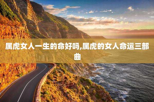 属虎女人一生的命好吗,属虎的女人命运三部曲