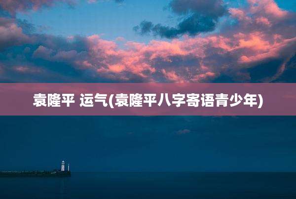 袁隆平 运气(袁隆平八字寄语青少年)