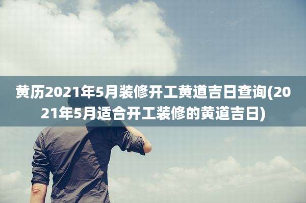黄历2021年5月装修开工黄道吉日查询(2021年5月适合开工装修的黄道吉日)