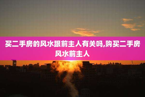 买二手房的风水跟前主人有关吗,购买二手房风水前主人