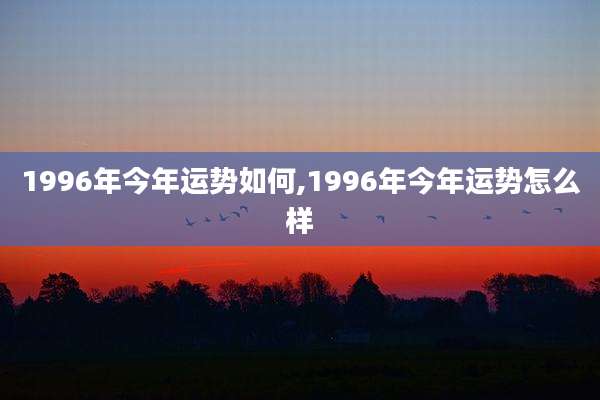 1996年今年运势如何,1996年今年运势怎么样