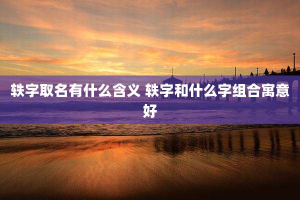 轶字取名有什么含义 轶字和什么字组合寓意好