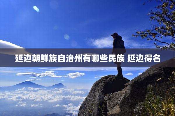 延边朝鲜族自治州有哪些民族 延边得名