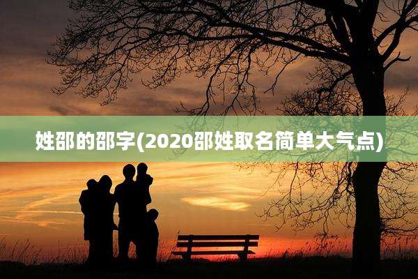 姓邵的邵字(2020邵姓取名简单大气点)