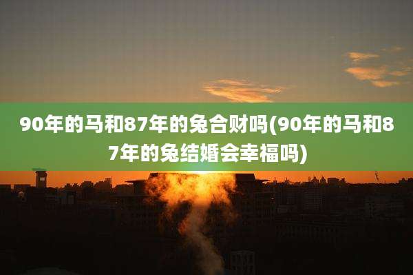 90年的马和87年的兔合财吗(90年的马和87年的兔结婚会幸福吗)