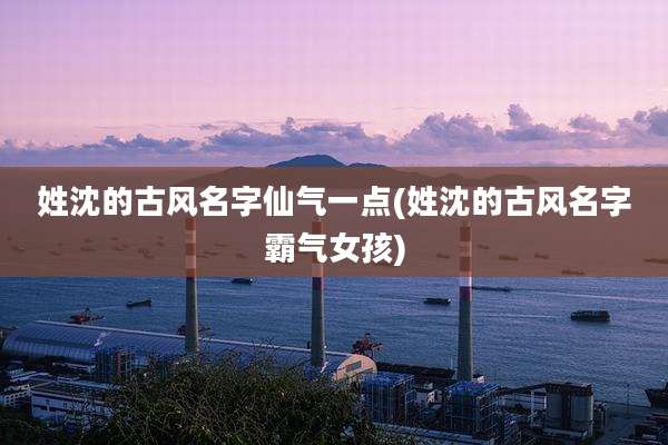 姓沈的古风名字仙气一点(姓沈的古风名字霸气女孩)
